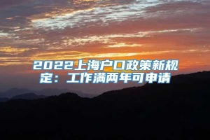 2022上海户口政策新规定：工作满两年可申请