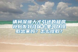 请问深圳人才引进的租房补贴发到社保卡里可以提取出来吗？怎么提取？