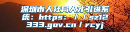 深圳市人社局人才引进系统：https：／／sz12333.gov.cn／rcyj