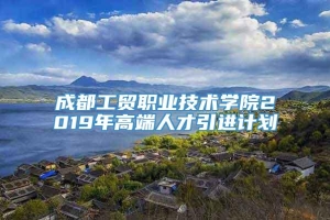 成都工贸职业技术学院2019年高端人才引进计划