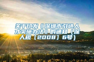 关于印发《深圳市引进人才实施办法》的通知（深人规〔2008〕6号）