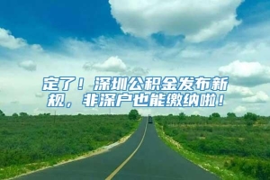 定了！深圳公积金发布新规，非深户也能缴纳啦！