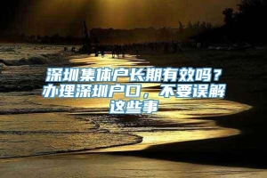 深圳集体户长期有效吗？办理深圳户口，不要误解这些事