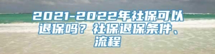 2021-2022年社保可以退保吗？社保退保条件、流程