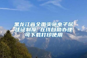 黑龙江省全面实施电子居住证制度 在线自助办理可下载打印使用