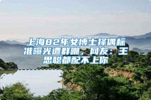 上海82年女博士择偶标准曝光遭群嘲，网友：王思聪都配不上你