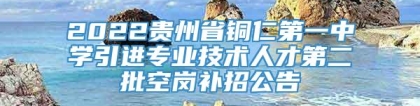 2022贵州省铜仁第一中学引进专业技术人才第二批空岗补招公告