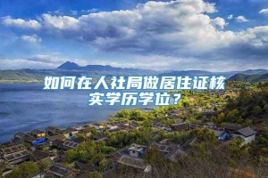 如何在人社局做居住证核实学历学位？