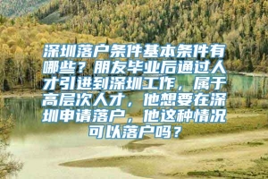 深圳落户条件基本条件有哪些？朋友毕业后通过人才引进到深圳工作，属于高层次人才，他想要在深圳申请落户，他这种情况可以落户吗？