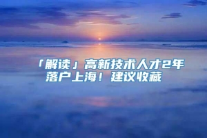 「解读」高新技术人才2年落户上海！建议收藏