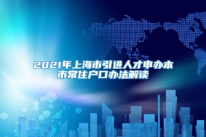 2021年上海市引进人才申办本市常住户口办法解读