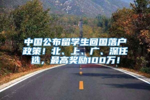 中国公布留学生回国落户政策！北、上、广、深任选，最高奖励100万！