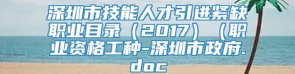 深圳市技能人才引进紧缺职业目录（2017）（职业资格工种-深圳市政府.doc