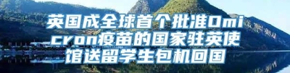 英国成全球首个批准Omicron疫苗的国家驻英使馆送留学生包机回国