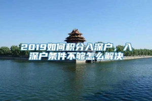 2019如何积分入深户，入深户条件不够怎么解决