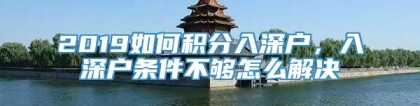 2019如何积分入深户，入深户条件不够怎么解决