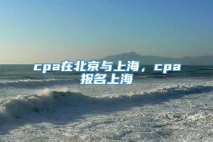 cpa在北京与上海，cpa报名上海