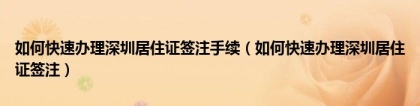 如何快速办理深圳居住证签注手续（如何快速办理深圳居住证签注）