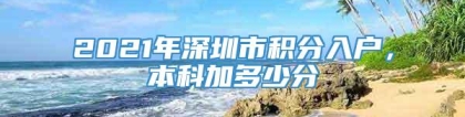 2021年深圳市积分入户，本科加多少分