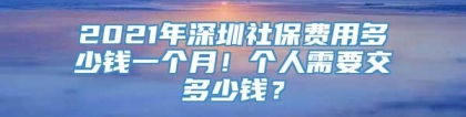 2021年深圳社保费用多少钱一个月！个人需要交多少钱？