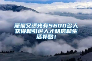 深圳又曝光有5600多人获得新引进人才租房和生活补贴！