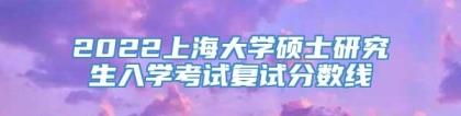 2022上海大学硕士研究生入学考试复试分数线