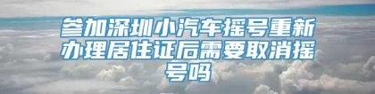 参加深圳小汽车摇号重新办理居住证后需要取消摇号吗