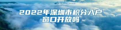 2022年深圳市积分入户窗口开放吗