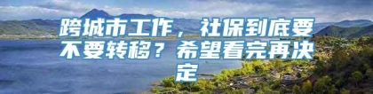 跨城市工作，社保到底要不要转移？希望看完再决定