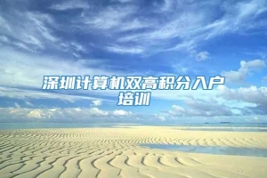 深圳计算机双高积分入户培训