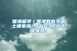 香港留学｜香港教育学硕士哪家强？TOP3院校专业推荐！