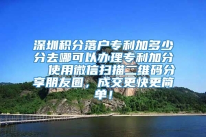 深圳积分落户专利加多少分去哪可以办理专利加分  使用微信扫描二维码分享朋友圈，成交更快更简单！