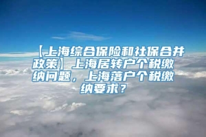 【上海综合保险和社保合并政策】上海居转户个税缴纳问题，上海落户个税缴纳要求？