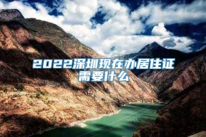 2022深圳现在办居住证需要什么