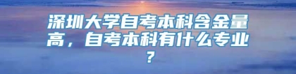 深圳大学自考本科含金量高，自考本科有什么专业？