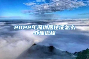 2022年深圳居住证怎么办理流程