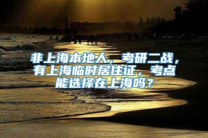 非上海本地人，考研二战，有上海临时居住证，考点能选择在上海吗？