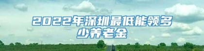 2022年深圳最低能领多少养老金