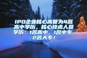 IPO企业核心高管为4名高中学历，核心技术人员学历：1名高中、1名中专、2名大专！