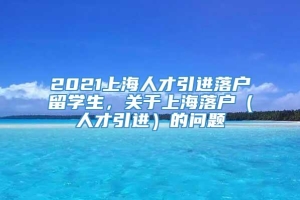 2021上海人才引进落户留学生，关于上海落户（人才引进）的问题