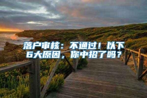 落户审核：不通过！以下6大原因，你中招了吗？