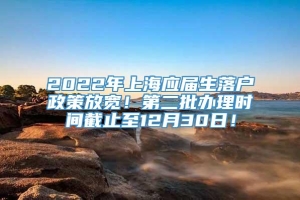 2022年上海应届生落户政策放宽！第二批办理时间截止至12月30日！