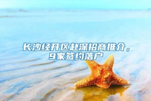 长沙经开区赴深招商推介，9家签约落户