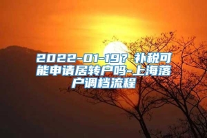 2022-01-19？补税可能申请居转户吗-上海落户调档流程