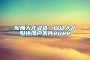 深圳人才引进，深圳人才引进落户条件2022