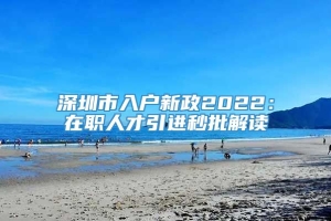 深圳市入户新政2022：在职人才引进秒批解读