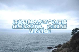 没全日制大专深户办理流程应该怎样做，必须知道以下几点！