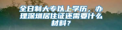 全日制大专以上学历，办理深圳居住证还需要什么材料？