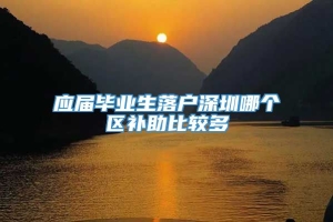 应届毕业生落户深圳哪个区补助比较多