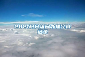 2021积分落户办理完成记录